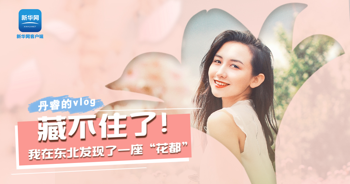 丹睿Vlog | 藏不住了！我在東北發(fā)現(xiàn)了一座&ldquo;花都&rdquo;